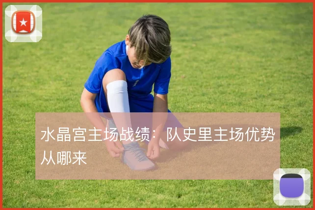 水晶宫主场战绩：队史里主场优势从哪来