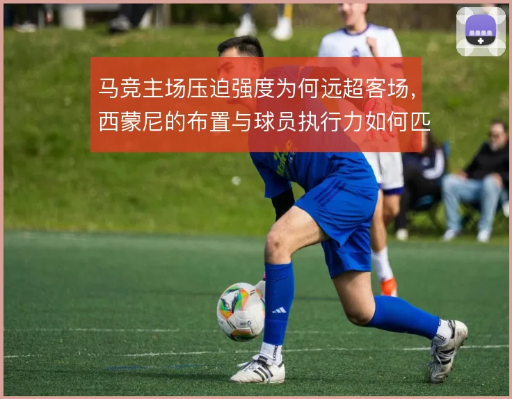 马竞主场压迫强度为何远超客场，西蒙尼的布置与球员执行力如何匹配