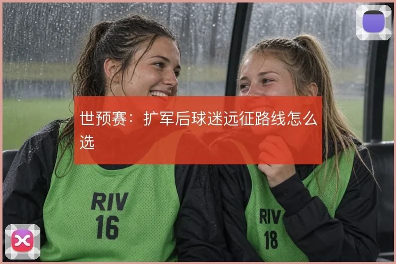 世预赛：扩军后球迷远征路线怎么选