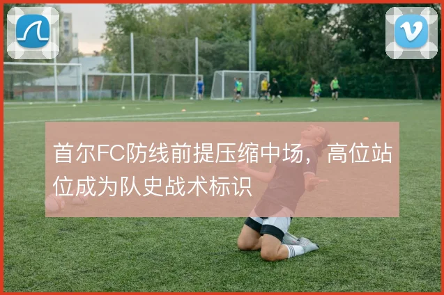 首尔FC防线前提压缩中场，高位站位成为队史战术标识