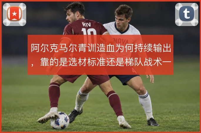 阿尔克马尔青训造血为何持续输出，靠的是选材标准还是梯队战术一体化
