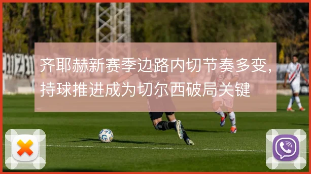 齐耶赫新赛季边路内切节奏多变,持球推进成为切尔西破局关键