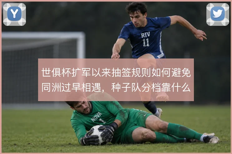 世俱杯扩军以来抽签规则如何避免同洲过早相遇,种子队分档靠什么平衡