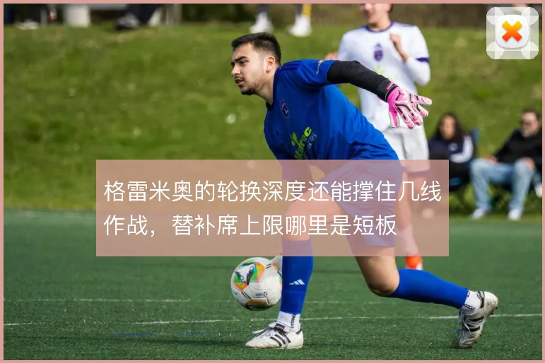 格雷米奥的轮换深度还能撑住几线作战，替补席上限哪里是短板