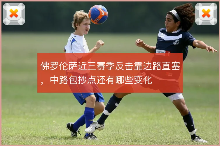 佛罗伦萨近三赛季反击靠边路直塞,中路包抄点还有哪些变化