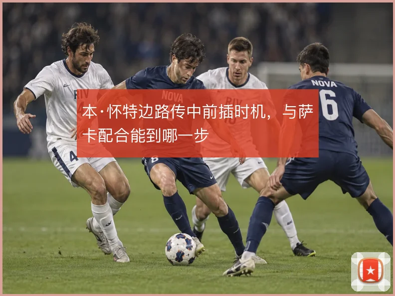本·怀特边路传中前插时机,与萨卡配合能到哪一步