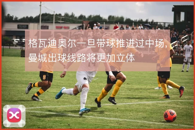 格瓦迪奥尔一旦带球推进过中场，曼城出球线路将更加立体