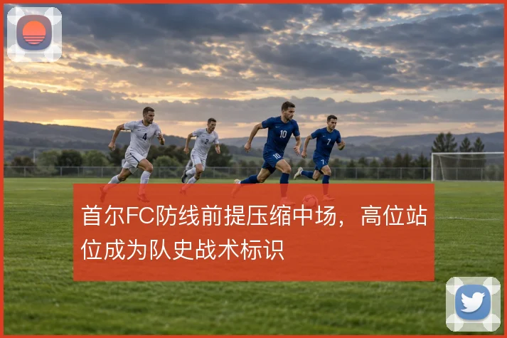 首尔FC防线前提压缩中场，高位站位成为队史战术标识