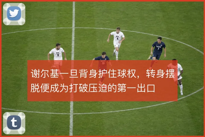 谢尔基一旦背身护住球权，转身摆脱便成为打破压迫的第一出口
