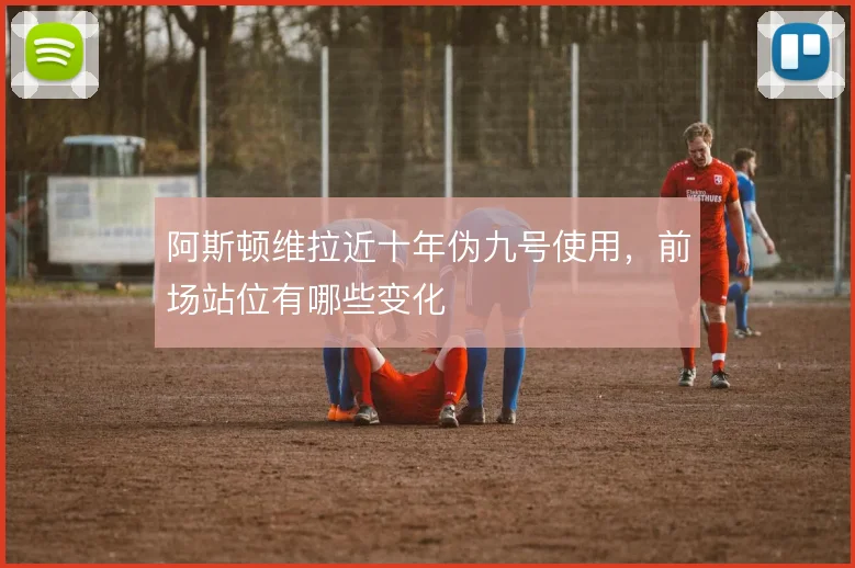 阿斯顿维拉近十年伪九号使用，前场站位有哪些变化