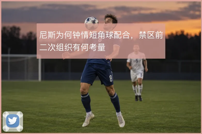 尼斯为何钟情短角球配合，禁区前二次组织有何考量