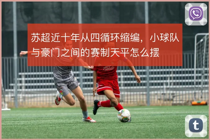 苏超近十年从四循环缩编，小球队与豪门之间的赛制天平怎么摆