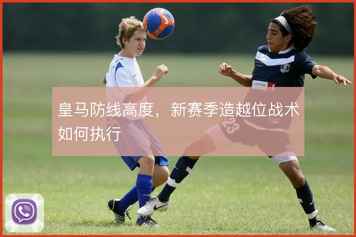 皇马防线高度，新赛季造越位战术如何执行