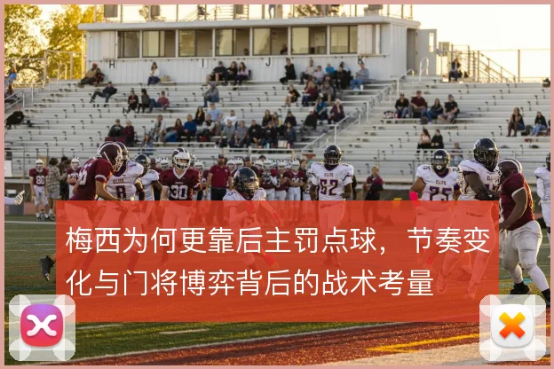 梅西为何更靠后主罚点球，节奏变化与门将博弈背后的战术考量