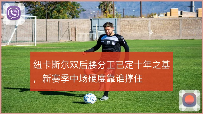 纽卡斯尔双后腰分工已定十年之基，新赛季中场硬度靠谁撑住