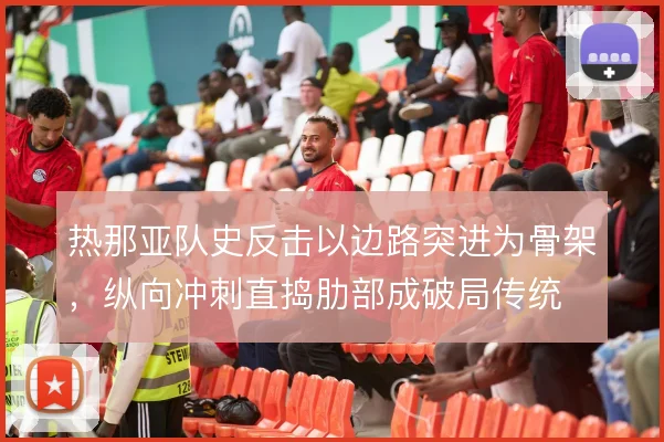 热那亚队史反击以边路突进为骨架，纵向冲刺直捣肋部成破局传统