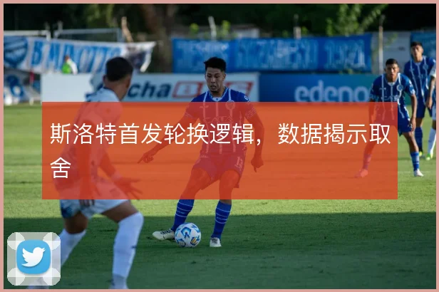 斯洛特首发轮换逻辑，数据揭示取舍