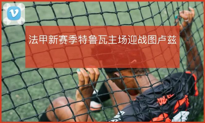 法甲新赛季特鲁瓦主场迎战图卢兹