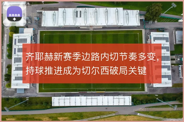 齐耶赫新赛季边路内切节奏多变,持球推进成为切尔西破局关键