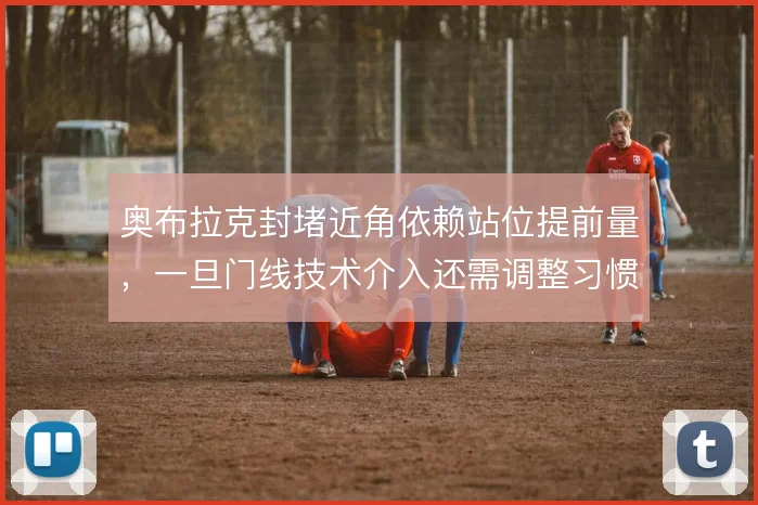 奥布拉克封堵近角依赖站位提前量,一旦门线技术介入还需调整习惯