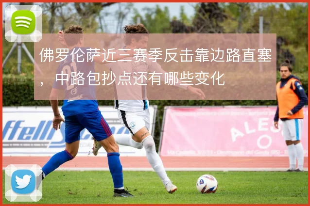 佛罗伦萨近三赛季反击靠边路直塞,中路包抄点还有哪些变化