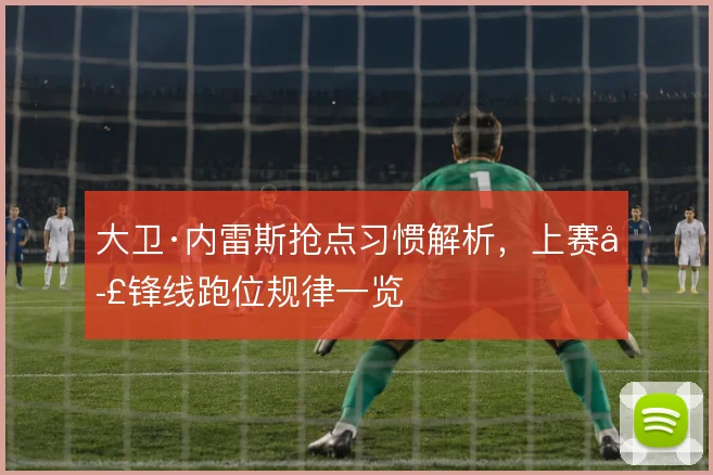 大卫·内雷斯抢点习惯解析，上赛季锋线跑位规律一览