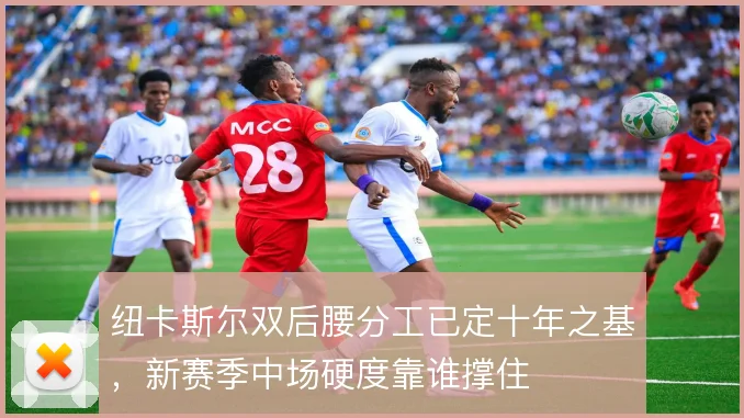 纽卡斯尔双后腰分工已定十年之基，新赛季中场硬度靠谁撑住