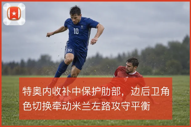 特奥内收补中保护肋部，边后卫角色切换牵动米兰左路攻守平衡
