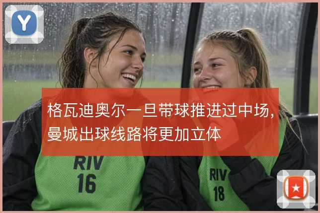 格瓦迪奥尔一旦带球推进过中场，曼城出球线路将更加立体