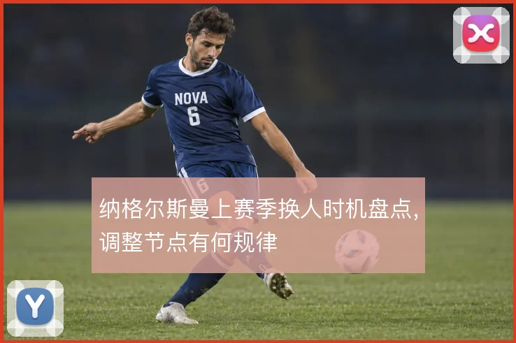 纳格尔斯曼上赛季换人时机盘点，调整节点有何规律