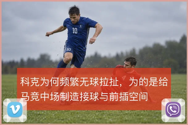 科克为何频繁无球拉扯,为的是给马竞中场制造接球与前插空间
