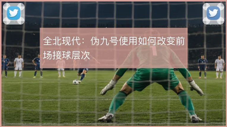 全北现代：伪九号使用如何改变前场接球层次