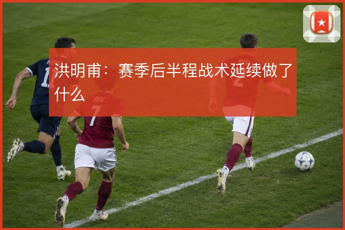 洪明甫：赛季后半程战术延续做了什么