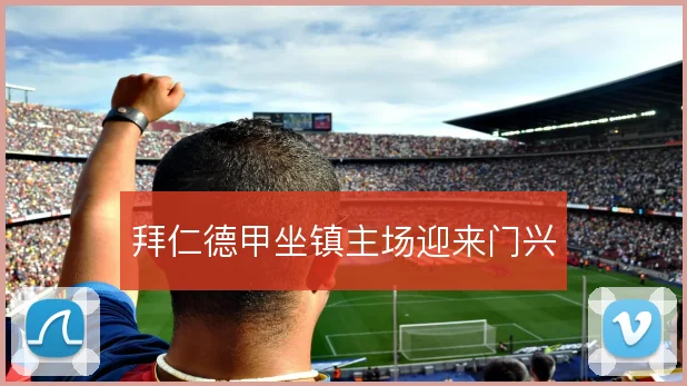 拜仁德甲坐镇主场迎来门兴