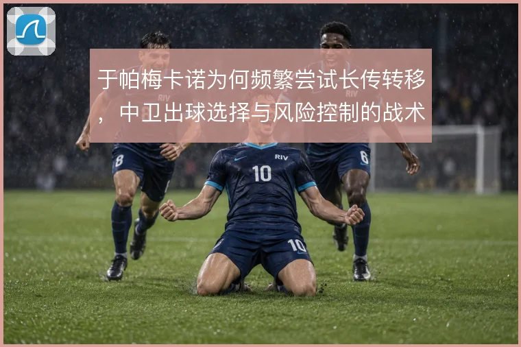 于帕梅卡诺为何频繁尝试长传转移,中卫出球选择与风险控制的战术逻辑