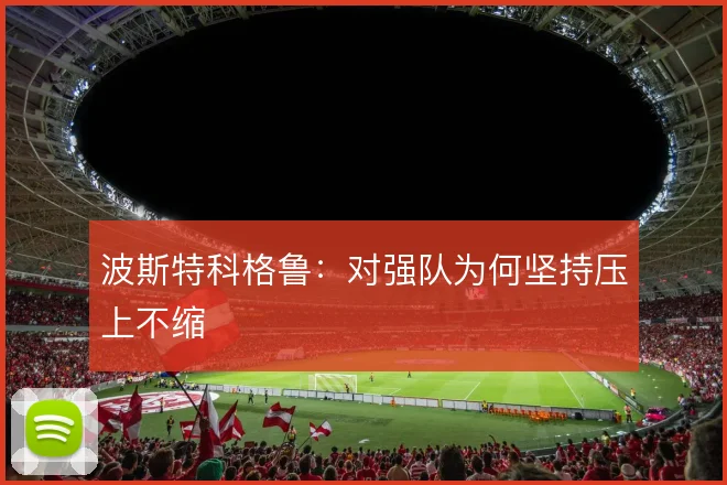 波斯特科格鲁：对强队为何坚持压上不缩