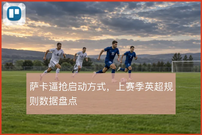 萨卡逼抢启动方式，上赛季英超规则数据盘点