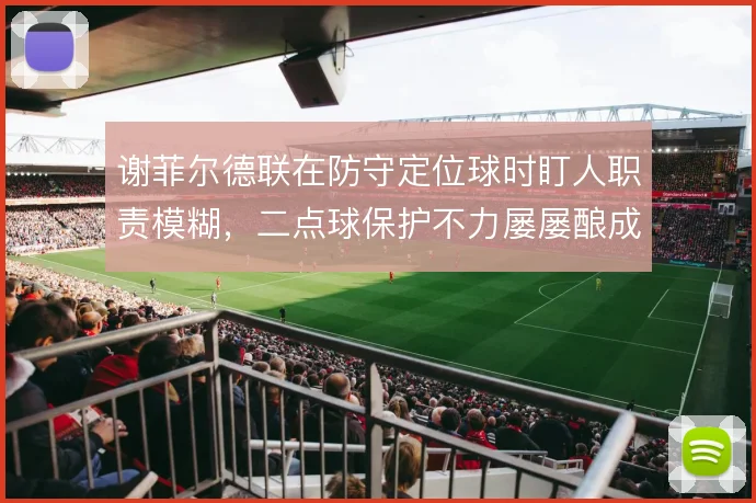 谢菲尔德联在防守定位球时盯人职责模糊，二点球保护不力屡屡酿成失球