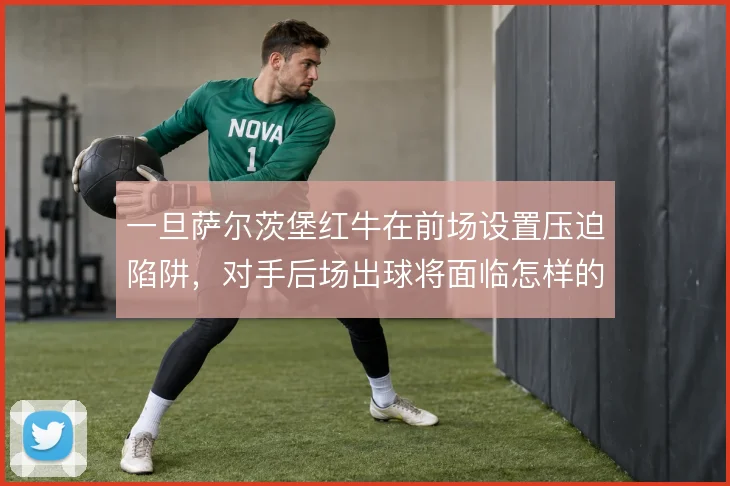 一旦萨尔茨堡红牛在前场设置压迫陷阱，对手后场出球将面临怎样的破解难题