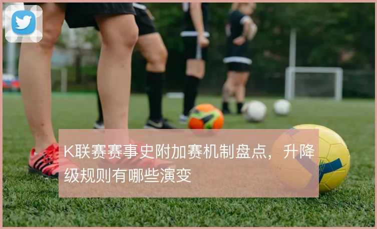 K联赛赛事史附加赛机制盘点，升降级规则有哪些演变