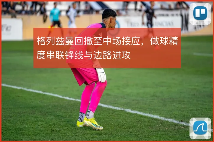 格列兹曼回撤至中场接应,做球精度串联锋线与边路进攻