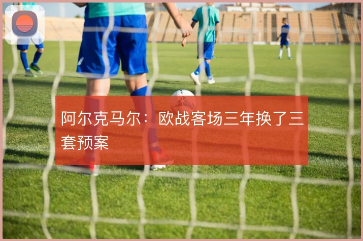 阿尔克马尔：欧战客场三年换了三套预案