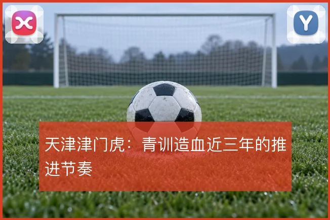 天津津门虎：青训造血近三年的推进节奏