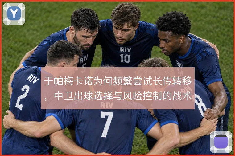 于帕梅卡诺为何频繁尝试长传转移，中卫出球选择与风险控制的战术逻辑