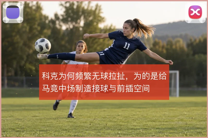 科克为何频繁无球拉扯,为的是给马竞中场制造接球与前插空间