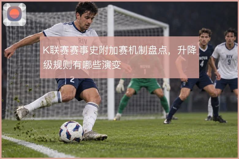 K联赛赛事史附加赛机制盘点，升降级规则有哪些演变
