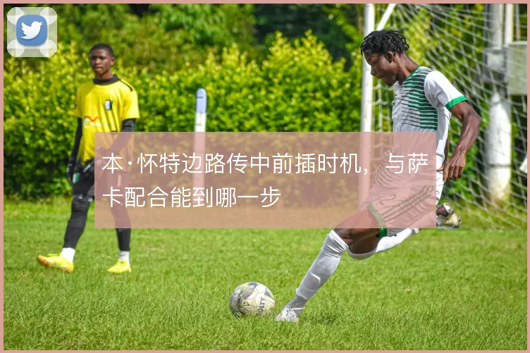 本·怀特边路传中前插时机,与萨卡配合能到哪一步