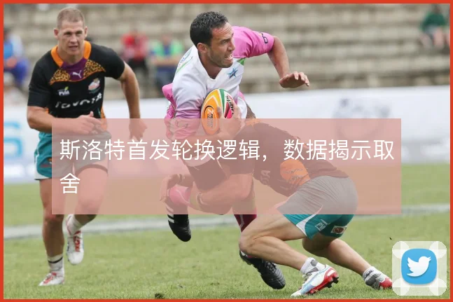 斯洛特首发轮换逻辑，数据揭示取舍