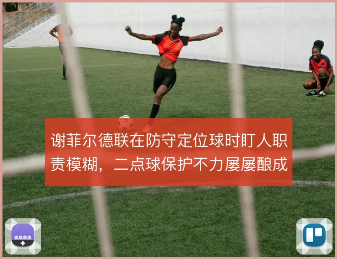 谢菲尔德联在防守定位球时盯人职责模糊，二点球保护不力屡屡酿成失球