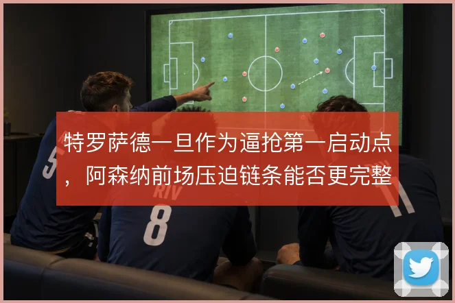 特罗萨德一旦作为逼抢第一启动点，阿森纳前场压迫链条能否更完整